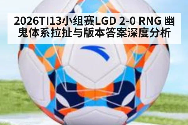 2026TI13小组赛LGD 2-0 RNG 幽鬼体系拉扯与版本答案深度分析 - hth