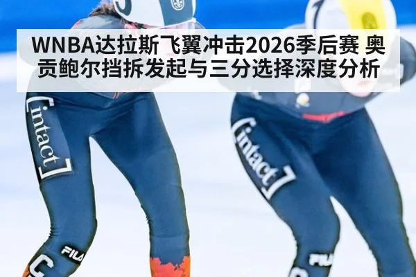 WNBA达拉斯飞翼冲击2026季后赛 奥贡鲍尔挡拆发起与三分选择深度分析 - hth